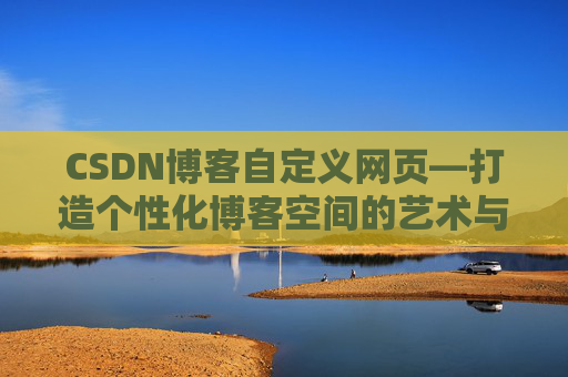 CSDN博客自定义网页—打造个性化博客空间的艺术与技巧